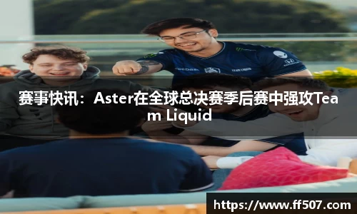 赛事快讯：Aster在全球总决赛季后赛中强攻Team Liquid